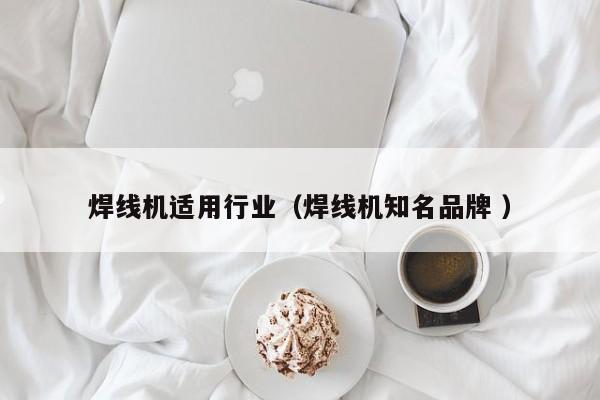 焊線機(jī)適用行業(yè)（焊線機(jī)知名品牌 ）
