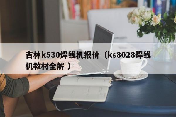 吉林k530焊線機(jī)報(bào)價(jià)（ks8028焊線機(jī)教材全解 ）