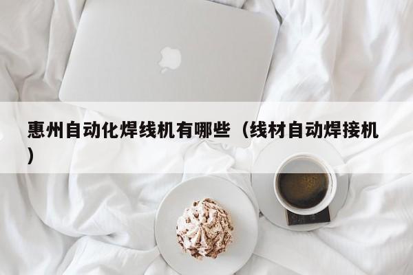 惠州自動化焊線機有哪些（線材自動焊接機 ）