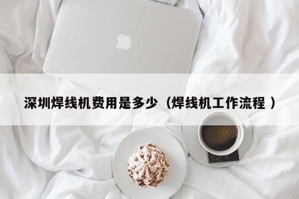 深圳焊線機(jī)費(fèi)用是多少（焊線機(jī)工作流程 ）