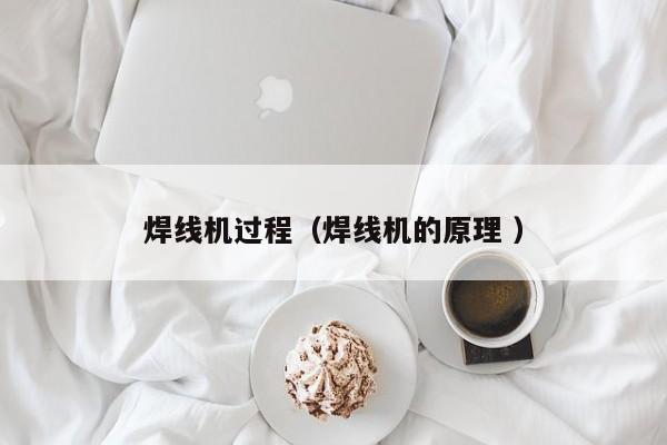 焊線機(jī)過(guò)程（焊線機(jī)的原理 ）