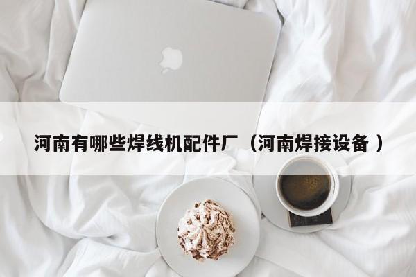 河南有哪些焊線機配件廠（河南焊接設備 ）