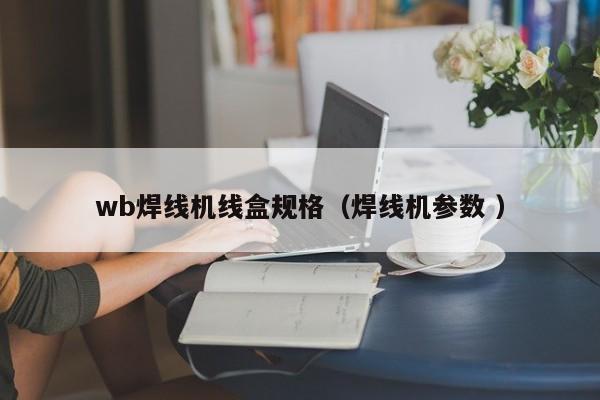 wb焊線機(jī)線盒規(guī)格（焊線機(jī)參數(shù) ）